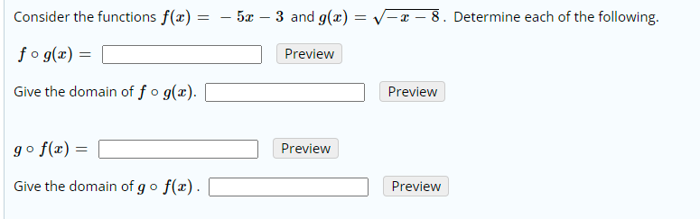 Consider the functions f(x) :
– 5x
3 and g(x) = V– x – 8. Determine each of the following.
-
fo g(x) =
Preview
Give the domain of f o g(x).
Preview
go f(x) =
Preview
Give the domain of go f(x).
Preview
