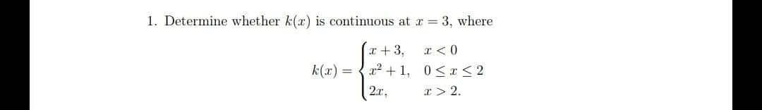 1. Determine whether k(x) is continuous at x = 3, where
x + 3,
x <0
k(x)
x2 + 1, 0<x < 2
2.x,
x > 2.

