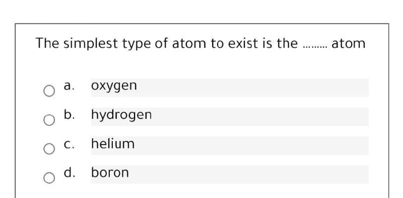 The simplest type of atom to exist is the . atom
а. охудеn
b. hydrogen
С.
helium
d. boron
