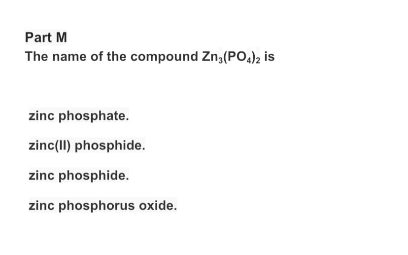 Part M
The name of the compound Zn3(PO4)2 is
zinc phosphate.
zinc(II) phosphide.
zinc phosphide.
zinc phosphorus oxide.
