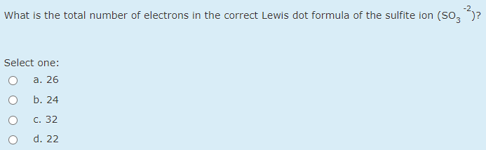 What is the total number of electrons in the correct Lewis dot formula of the sulfite ion (So, )?
Select one:
а. 26
b. 24
С. 32
d. 22
