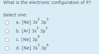 What is the electronic configuration of P?
Select one:
2
a. [Ne] 3s 3p
2
3
b. [Ar] 3s 3p
6
c. [Ne] 3p
6
2
d. [Ne] 3s 3p
