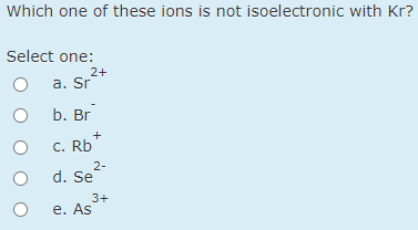 Which one of these ions is not isoelectronic with Kr?
Select one:
2+
a. Sr
b. Br
C. Rb
2-
d. Se
3+
е. As
