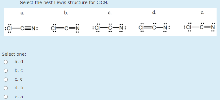Select the best Lewis structure for CICN.
а.
b.
с.
d.
..
:Ci-CEN:
C=c=N
ci=c-N:
:ci-c=
:C-
Select one:
а. d
b. c
С. е
d. b
e. a
