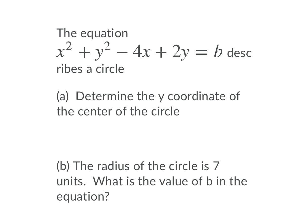 The equation
x² + y? – 4x + 2y = b desc
ribes a circle
(a) Determine the y coordinate of
the center of the circle
(b) The radius of the circle is 7
units. What is the value of b in the
equation?
