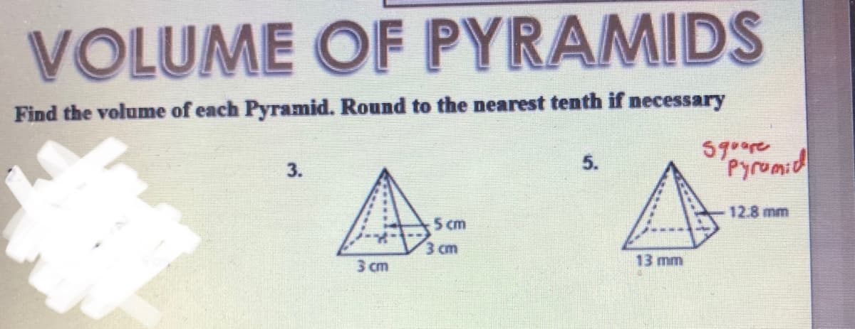 VOLUME OF PYRAMIDS
Find the volume of each Pyramid. Round to the nearest tenth if necessary
5goore
3.
5.
A.
12.8 mm
5 cm
3 cm
13 mm
3 cm
