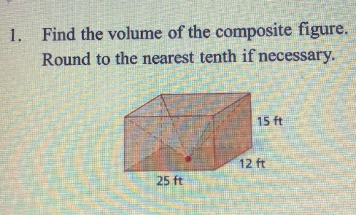 1. Find the volume of the composite figure.
Round to the nearest tenth if necessary.
15 ft
12 ft
25 ft

