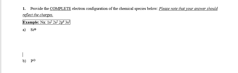 Provide the COMPLETE electron configuration of the chemical species below: Please note that your answer should
reflect the charges.
1.
Example: Na: 1s² 2s² 2p6 3s'
a)
Sie
b) ре
