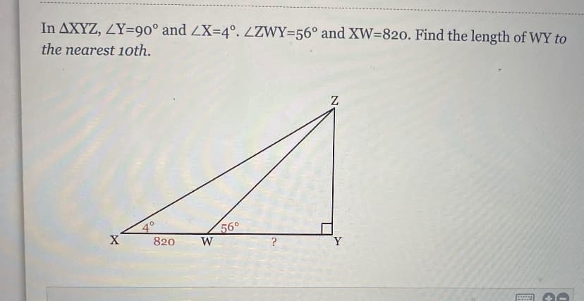 In AXYZ, ZY=90° and ZX=4°. ZZWY=56° and XW=820. Find the length of WY to
the nearest 1oth.

