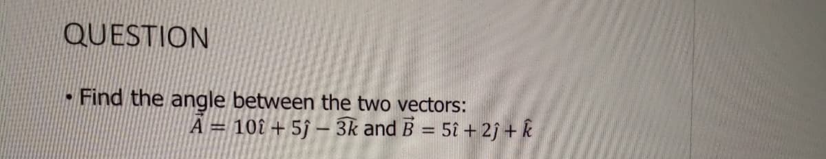 QUESTION
- Find the angle between the two vectors:
101 + 5ĵ – 3k and B = 5î + 2j + k
