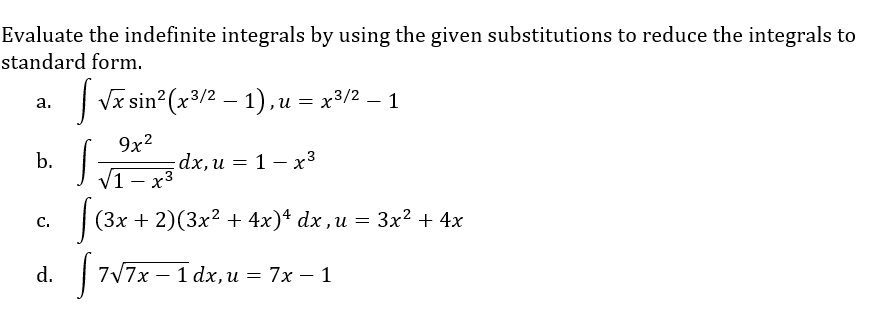 Evaluate the indefinite integrals by using the given substitutions to reduce the integrals to
standard form.
a.
√ √x sin²(x³/² — 1), u = x³/² – 1
—
9x²
b.
S=
dx, u = 1x³
√1-x³
C.
S (3x + 2)(3x² + 4x)ª dx, u = 3x² + 4x
d.
| 7√7x − 1 dx,u = 7x − 1
-