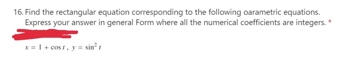 16. Find the rectangular equation corresponding to the following oarametric equations.
Express your answer in general Form where all the numerical coefficients are integers. *
x = 1 + cos t , y = sin² t
