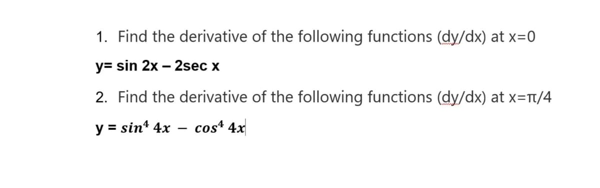 1. Find the derivative of the following functions (dy/dx) at x=0
y= sin 2x – 2sec x
2. Find the derivative of the following functions (dy/dx) at x=Tt/4
y = sin* 4x
cost 4x
