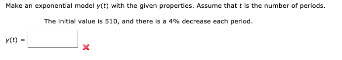 Make an exponential model y(t) with the given properties. Assume that t is the number of periods.
The initial value is 510, and there is a 4% decrease each period.
y(t) =
