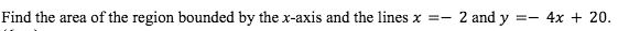 Find the area of the region bounded by the x-axis and the lines x =- 2 and y
4x + 20.

