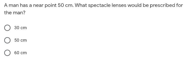 A man has a near point 50 cm. What spectacle lenses would be prescribed for
the man?
30 cm
50 cm
60 cm
