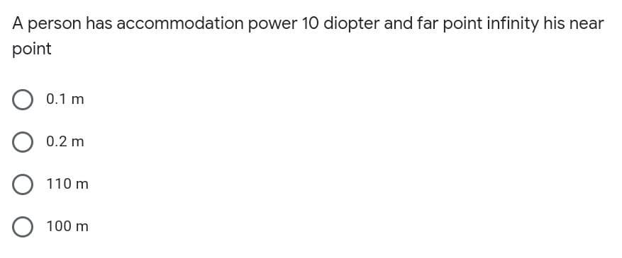 A
person has accommodation power 10 diopter and far point infinity his near
point
0.1 m
0.2 m
O 110 m
O 100 m
