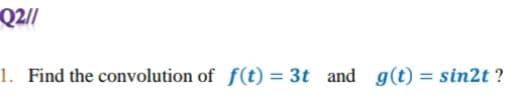 Q2/1
1. Find the convolution of f(t) = 3t and g(t) = sin2t?