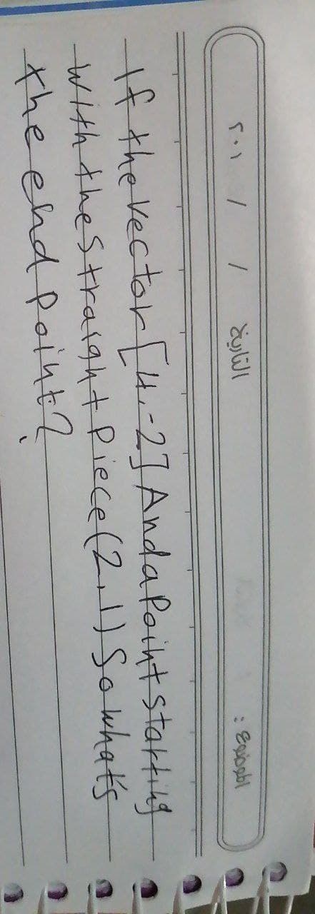 التاريخ
الموضوع
5.1
1 1
If the vector [4.-2] Anda Point starting
with the straight Piece (2.1) So what's
the end point?