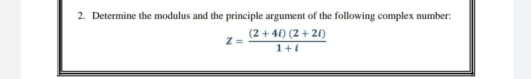 2. Determine the modulus and the principle argument of the following complex number:
(2 + 4i) (2 + 2i)
1 + i
Z =