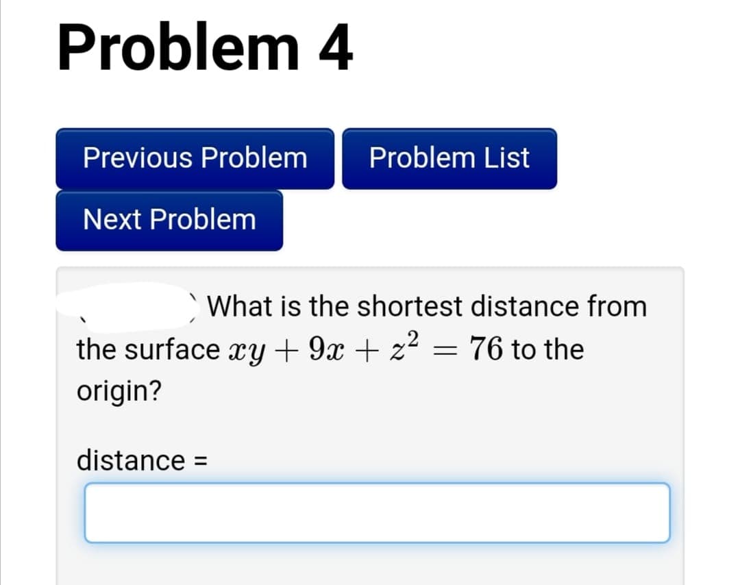 Problem 4
Previous Problem
Problem List
Next Problem
What is the shortest distance from
the surface xy + 9x + z² = 76 to the
origin?
distance =
%3D
