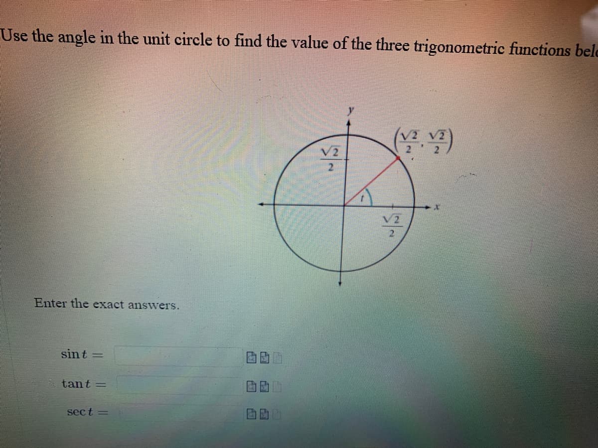 Use the angle in the unit circle to find the value of the three trigonometric functions bele
V2
21
Enter the exact answers.
sint =
tant =
sect =
