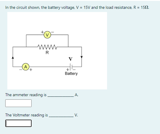 In the circuit shown, the battery voltage, V = 15V and the load resistance, R = 152.
www
V
+,
Battery
The ammeter reading is
А.
The Voltmeter reading is
V.
