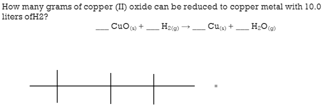 How many grams of copper (II) oxide can be reduced to copper metal with 10.0
liters ofH2?
CuOs +
H2(G) →
Cus) +
H2O (G)
