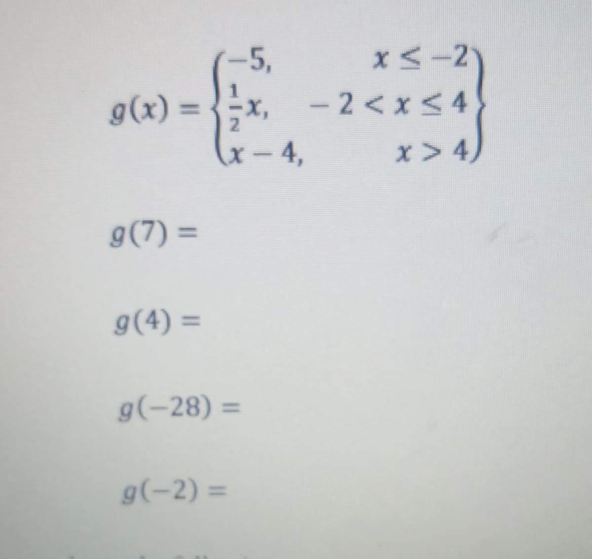 x<-2
- 2 < x<4
-5,
= (x)6
x-4,
x>4)
g(7) =
g(4) =
g(-28) =
g(-2) =
%3D
