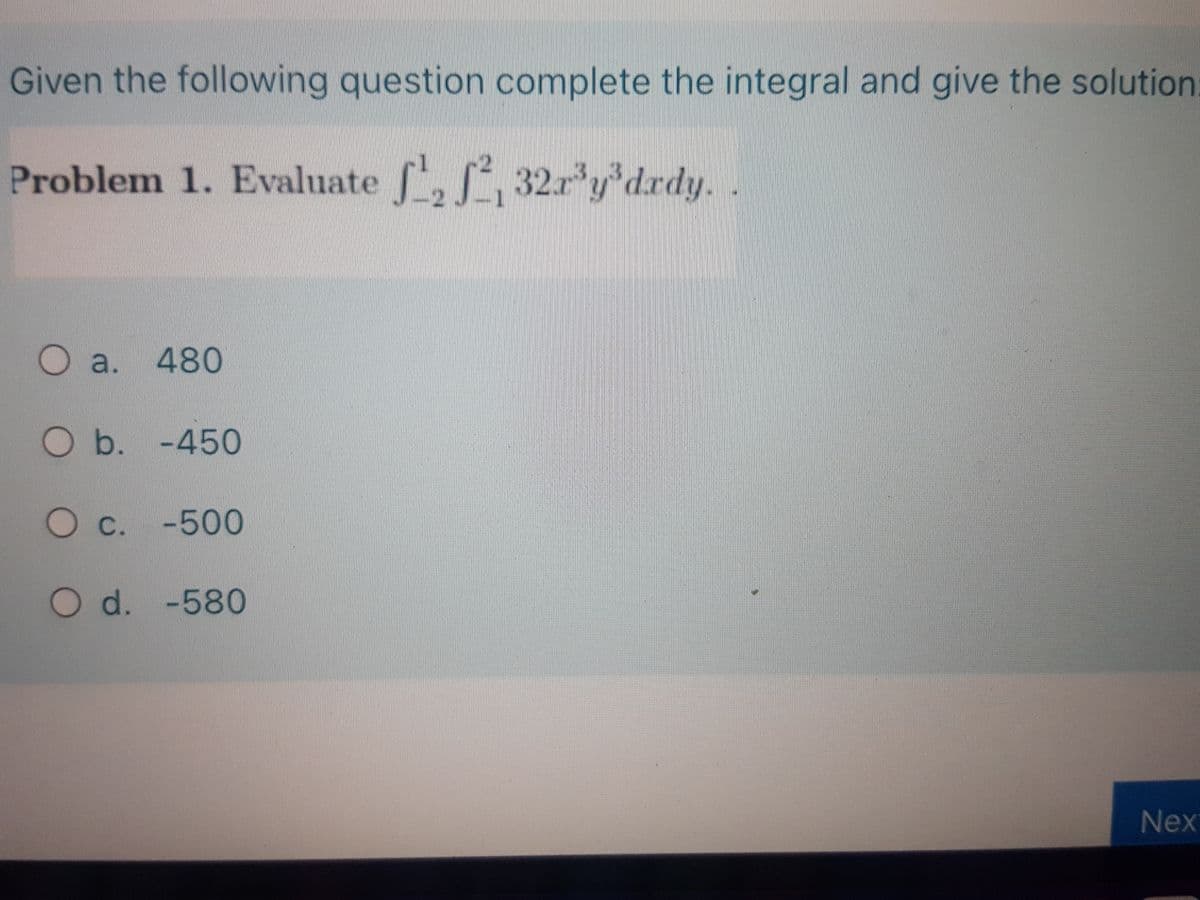 Given the following question complete the integral and give the solution.
Problem 1. Evaluate , 32.ry'drdy.
a. 480
O b. -450
Oc. -500
Od. -580
Nex
