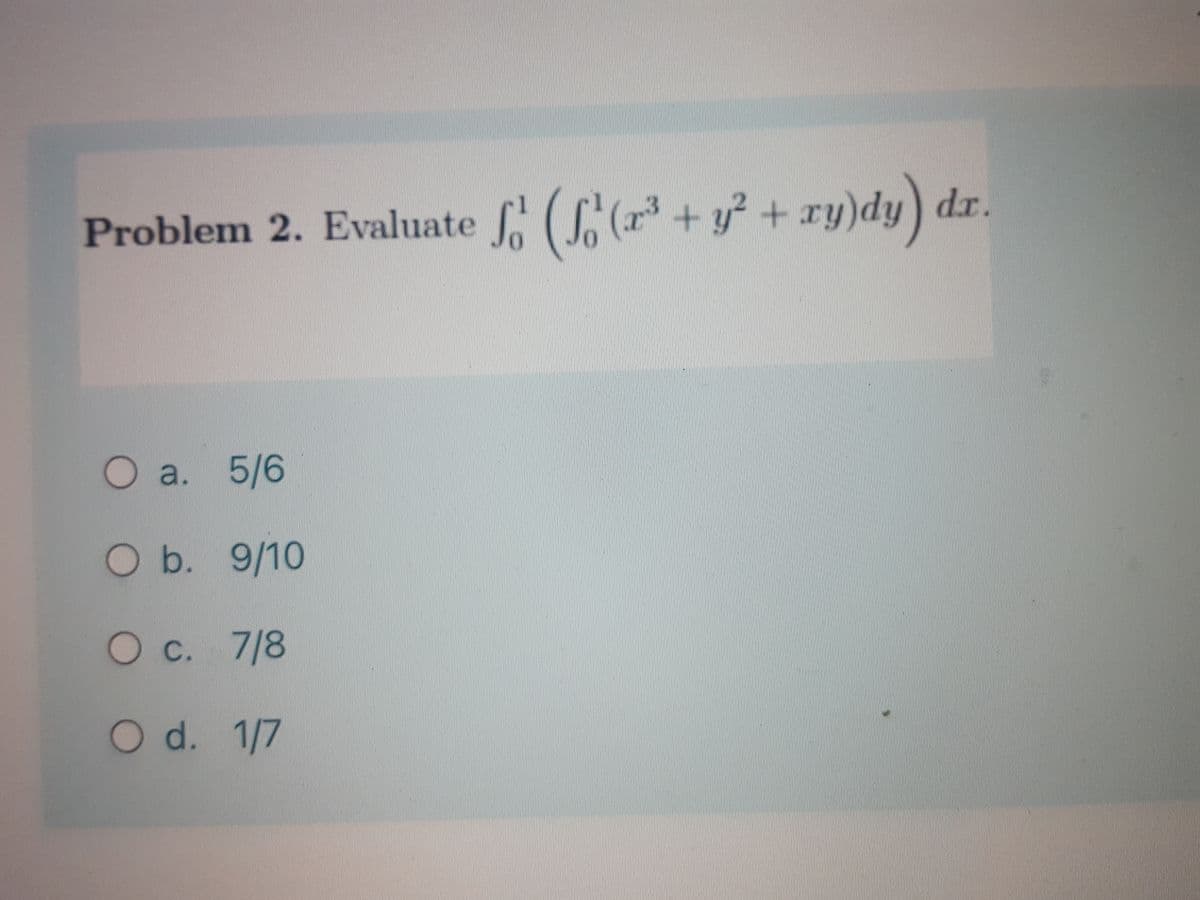 Problem 2. Evaluate (C (r*+ y? +
ry)dy) dr.
a. 5/6
O b. 9/10
C. 7/8
O d. 1/7
