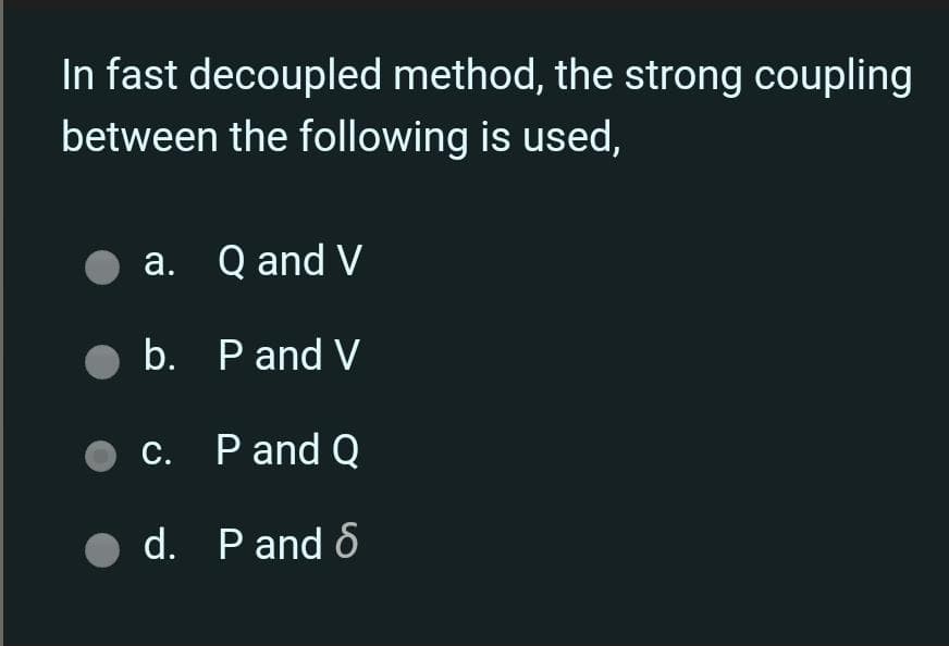In fast decoupled method, the strong coupling
between the following is used,
a. Q and V
b. Pand V
c. Pand Q
● d. Pand 6
