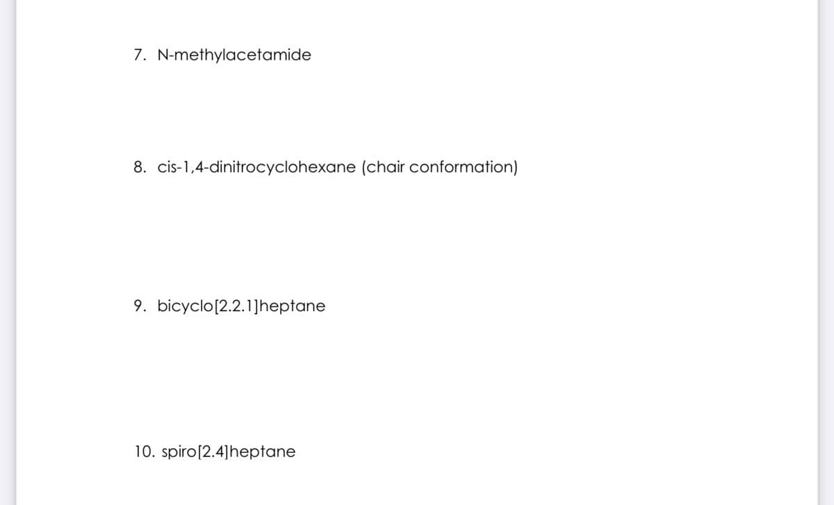 7. N-methylacetamide
8. cis-1,4-dinitrocyclohexane (chair conformation)
9. bicyclo[2.2.1]heptane
10. spiro [2.4] heptane