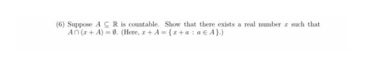 (6) Suppose A C R is countable. Show that there exists a real number z such that
An (r+ A) = 0. (Here, z+ A = {r+ a : a € A}.)
