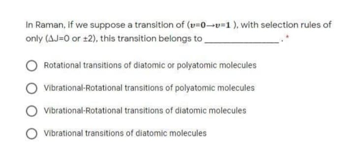 In Raman, if we suppose a transition of (v=0-v=1 ), with selection rules of
only (AJ=0 or ±2), this transition belongs to
Rotational transitions of diatomic or polyatomic molecules
Vibrational-Rotational transitions of polyatomic molecules
Vibrational-Rotational transitions of diatomic molecules
Vibrational transitions of diatomic molecules
