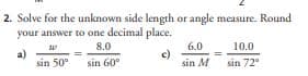 2. Solve for the unknown side length or angle measure. Round
your answer to one decimal place.
8.0
1)
c)
sin 60°
sin 50°
6.0
sin M
10.0
sin 72⁰