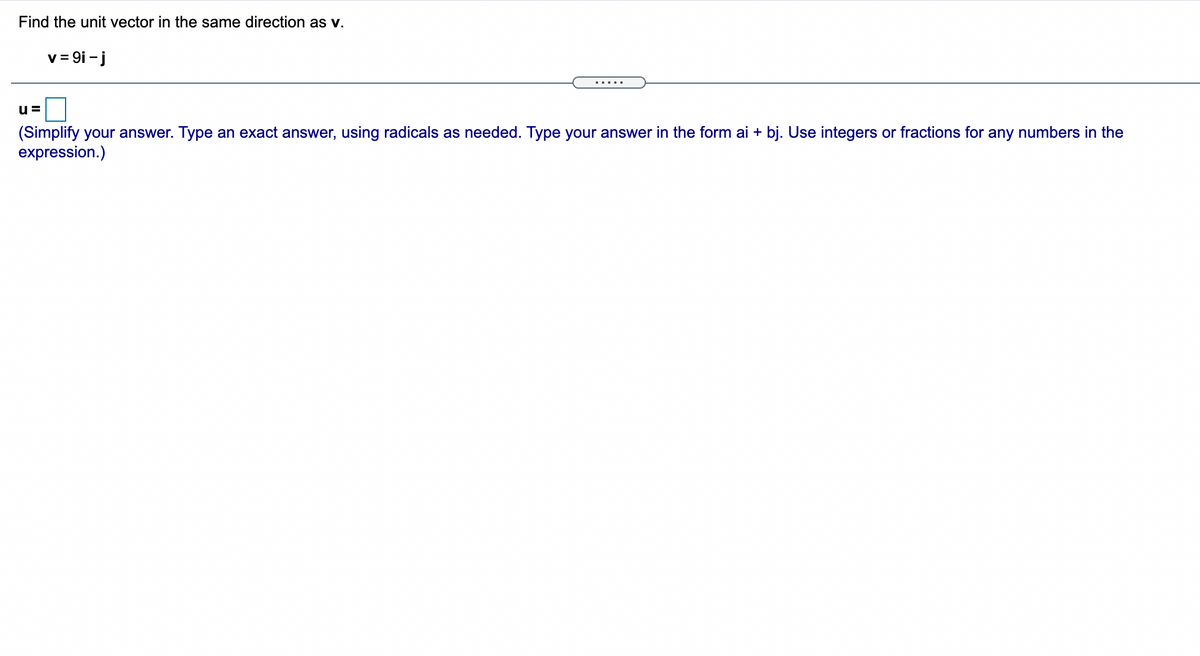 Find the unit vector in the same direction as v.
v = 9i - j
.....
u=
(Simplify your answer. Type an exact answer, using radicals as needed. Type your answer in the form ai + bj. Use integers or fractions for any numbers in the
expression.)
