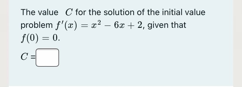 The value C for the solution of the initial value
problem f'(x) = x² – 6x + 2, given that
f(0) = 0.
C =
