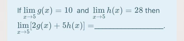 If lim g(x) = 10 and lim h(x) = 28 then
x→5
x5
lim [2g(x) + 5h(x)]
