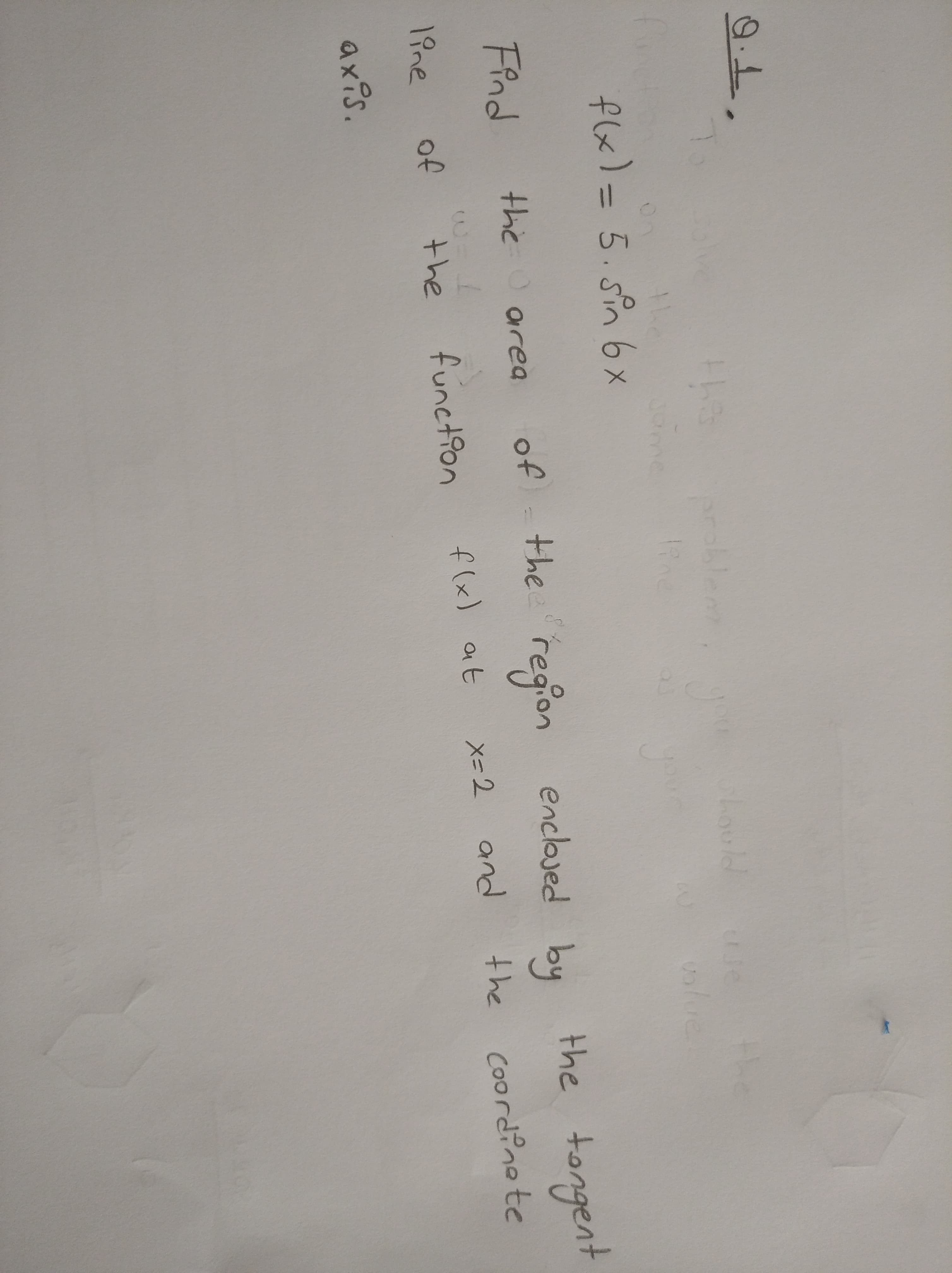 flx)=5.sin b6x
%3D
the region the tongen
enclosed by
Find
the area
of
and
the coordinte
3.
funct9on
f(x) at x=2
1ine
of
the
axis.
