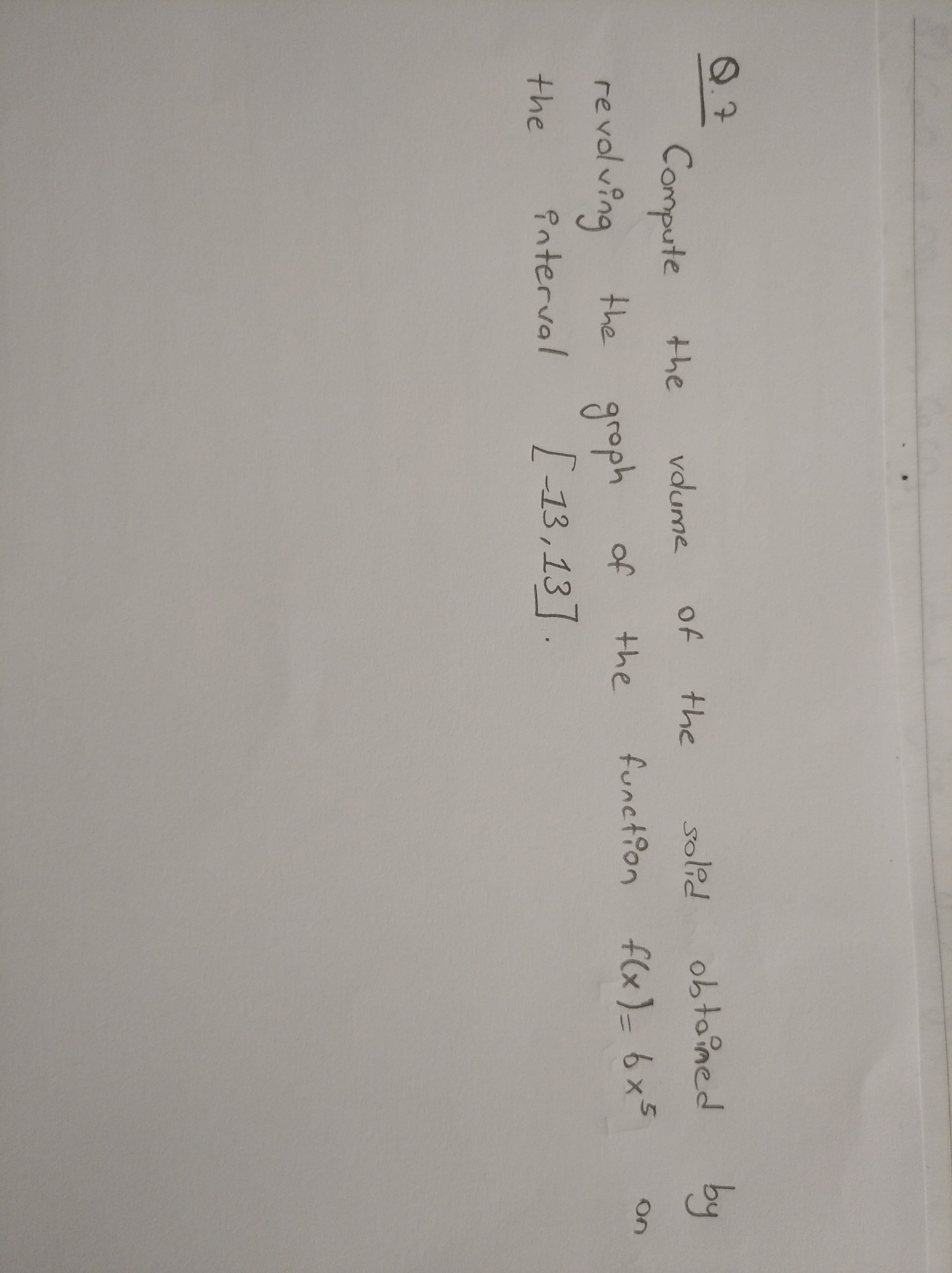 Q.7
solid
obtoimed
by
Compute the
revolving
vdume
of
the
flx
groph of
[13,13].
function
f(x)= 6x5
On
the
the
the
Pnterval
