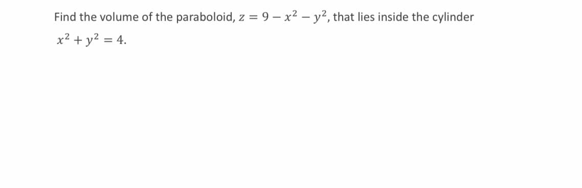 Find the volume of the paraboloid, z = 9 – x2 – y², that lies inside the cylinder
x2 + y? = 4.
