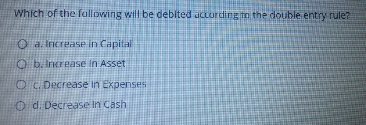 Which of the following will be debited according to the double entry rule?
O a. Increase in Capital
O b. Increase in Asset
O c. Decrease in Expenses
O d. Decrease in Cash
