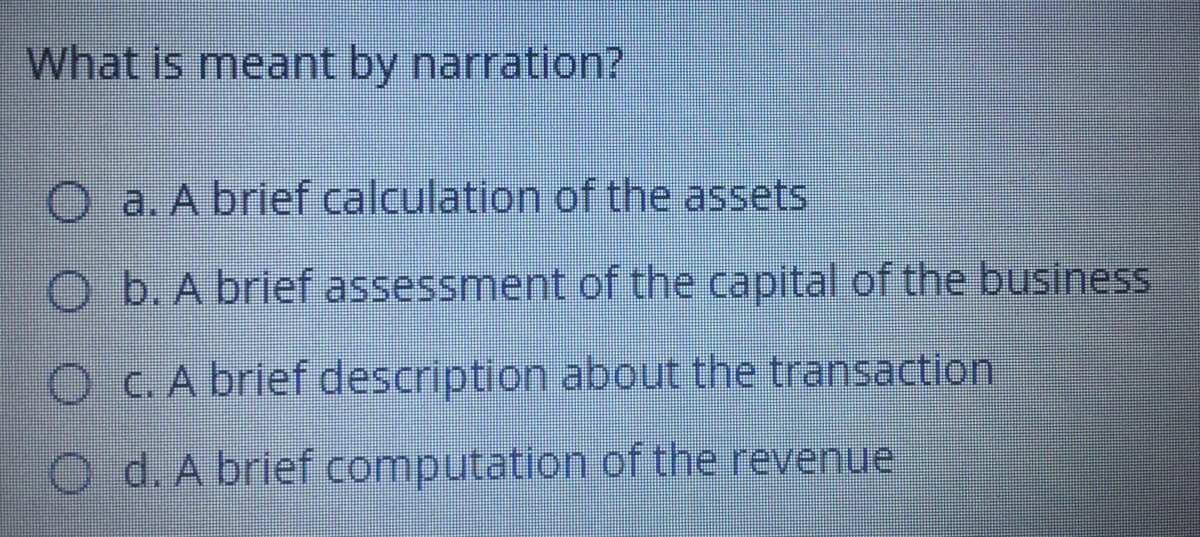 What is meant by narration?
O a. A brief calculation of the assets
O b. A brief assessment of the capital of the business
O C.A brief description about the transaction
O d. A brief computation of the revenue
