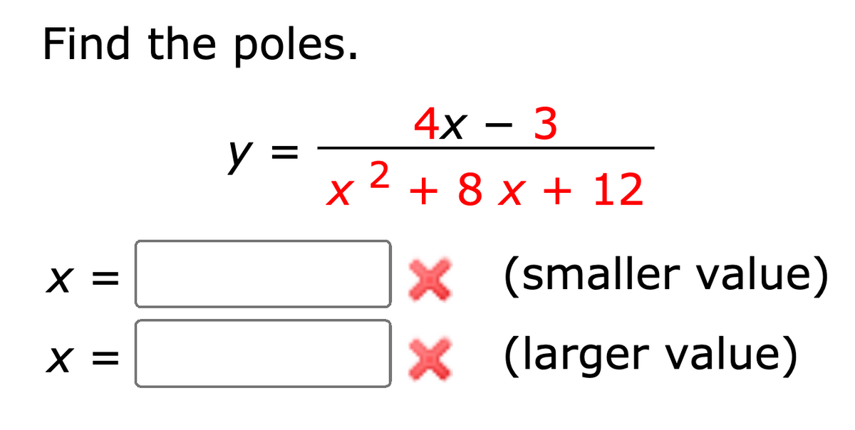 Find the poles.
4х — 3
2 + 8 x + 12
y =
X =
X (smaller value)
X (larger value)
X =
