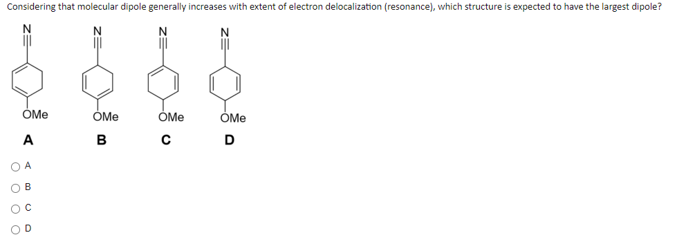 Considering that molecular dipole generally increases with extent of electron delocalization (resonance), which structure is expected to have the largest dipole?
OMe
OMe
OMe
OMe
A
B
C
D
O A
OB
OC
OD