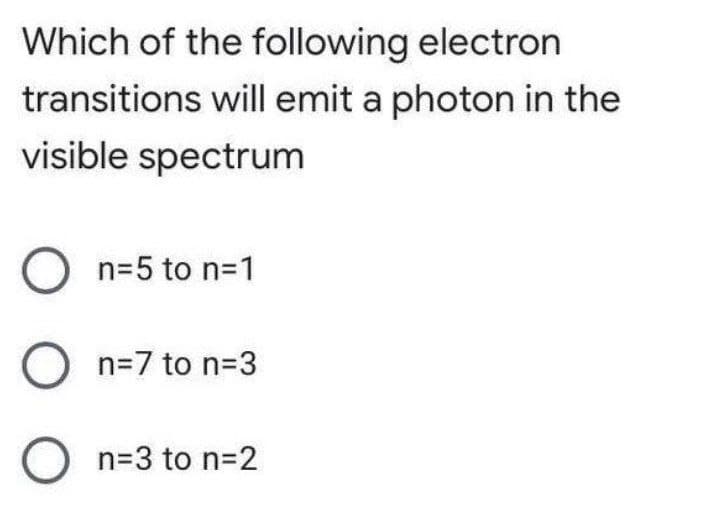 Which of the following electron
transitions will emit a photon in the
visible spectrum
n=5 to n-1
O n=7 to n=3
O n=3 to n=2
