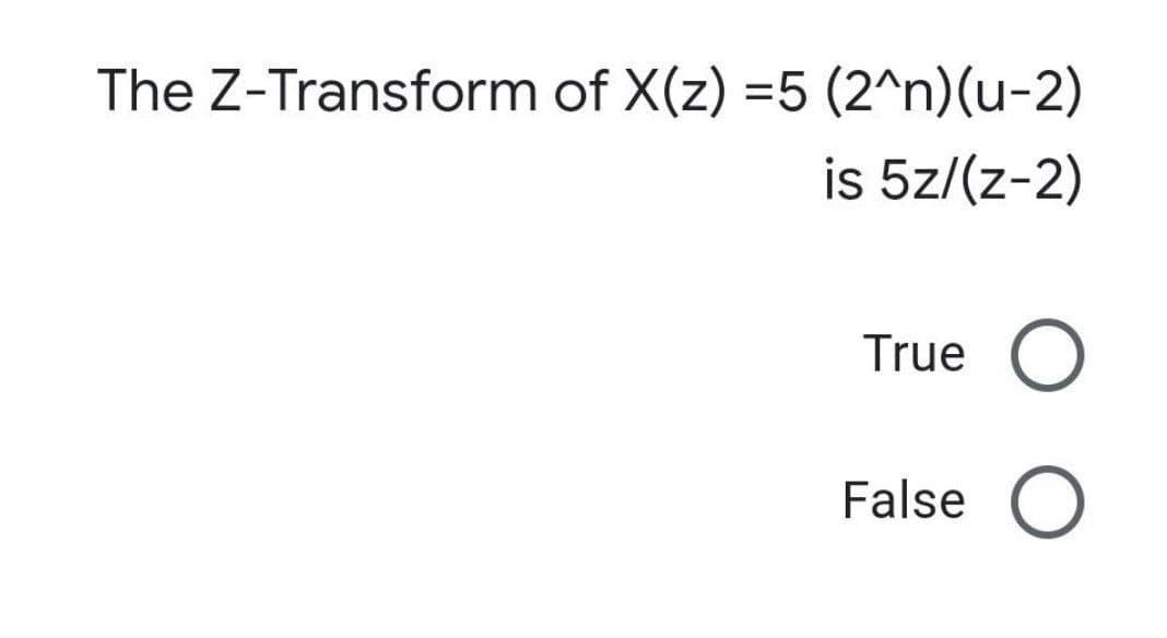 The Z-Transform of X(z) =5 (2^n)(u-2)
is 5z/(z-2)
True
False O
