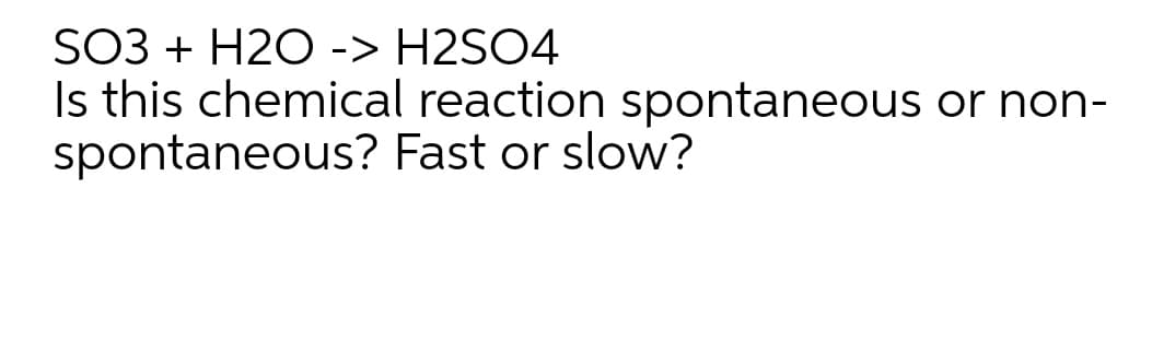 SO3 + H2O -> H2SO4
Is this chemical reaction spontaneous or non-
spontaneous? Fast or slow?
