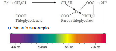 Fe+ + CH2SH
CH;SH
00C +2H*
COOH
Thioglycolic acid
`HSH;C
ferrous thioglycolate
a) What color is the complex?
400 nm
500 nm
600 nm
700 nm
